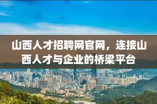 山西人才招聘网官网，连接山西人才与企业的桥梁平台