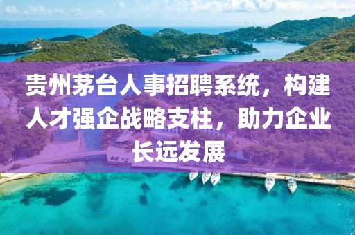 贵州茅台人事招聘系统，构建人才强企战略支柱，助力企业长远发展