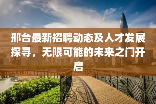 邢台最新招聘动态及人才发展探寻，无限可能的未来之门开启