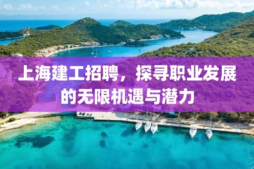 上海建工招聘，探寻职业发展的无限机遇与潜力