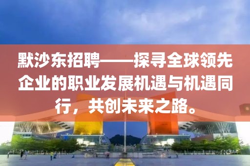 默沙东招聘——探寻全球领先企业的职业发展机遇与机遇同行，共创未来之路。