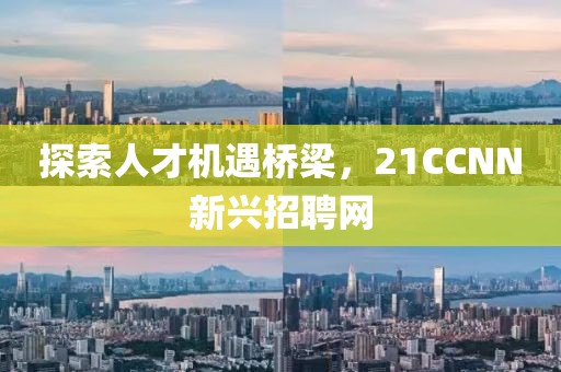 探索人才机遇桥梁，21CCNN新兴招聘网