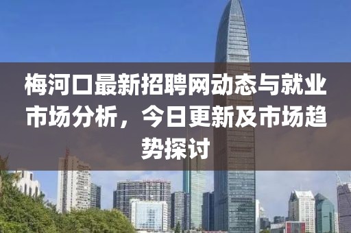 梅河口最新招聘网动态与就业市场分析，今日更新及市场趋势探讨