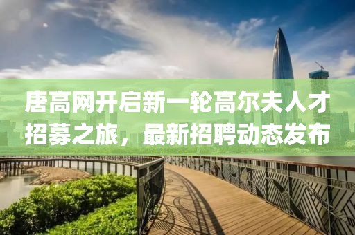 唐高网开启新一轮高尔夫人才招募之旅，最新招聘动态发布