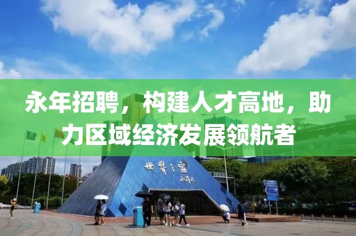 永年招聘，构建人才高地，助力区域经济发展领航者