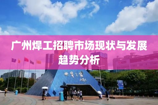 广州焊工招聘市场现状与发展趋势分析