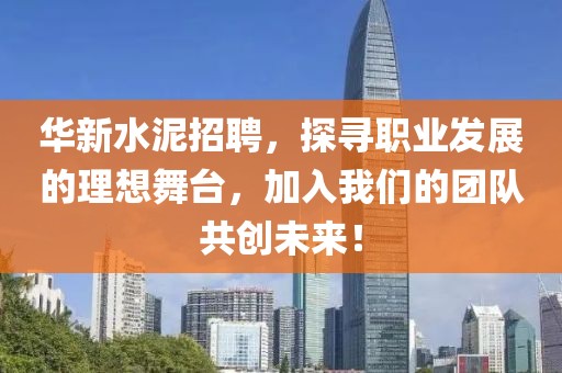 华新水泥招聘，探寻职业发展的理想舞台，加入我们的团队共创未来！