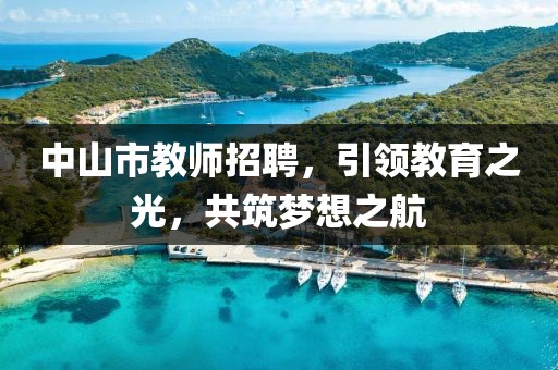 中山市教师招聘，引领教育之光，共筑梦想之航