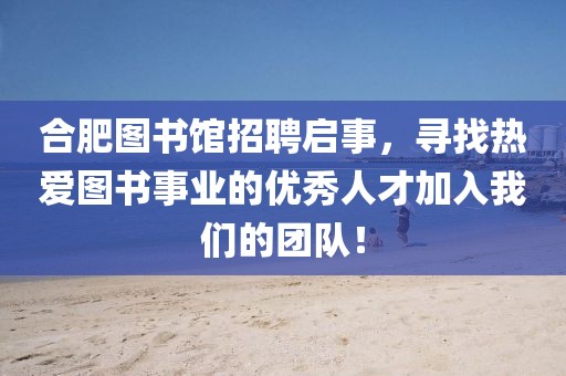 合肥图书馆招聘启事，寻找热爱图书事业的优秀人才加入我们的团队！