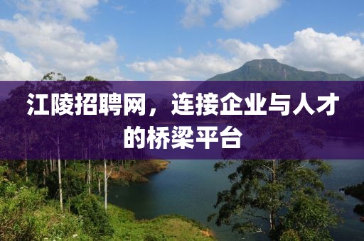 江陵招聘网，连接企业与人才的桥梁平台