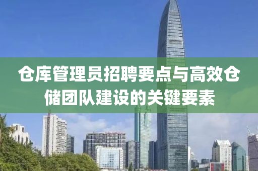 仓库管理员招聘要点与高效仓储团队建设的关键要素