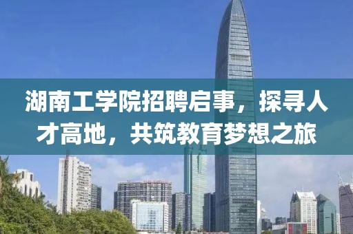 湖南工学院招聘启事，探寻人才高地，共筑教育梦想之旅