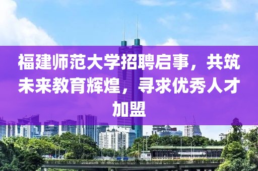 福建师范大学招聘启事，共筑未来教育辉煌，寻求优秀人才加盟