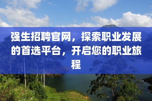 强生招聘官网，探索职业发展的首选平台，开启您的职业旅程