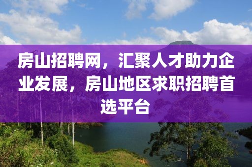 房山招聘网，汇聚人才助力企业发展，房山地区求职招聘首选平台