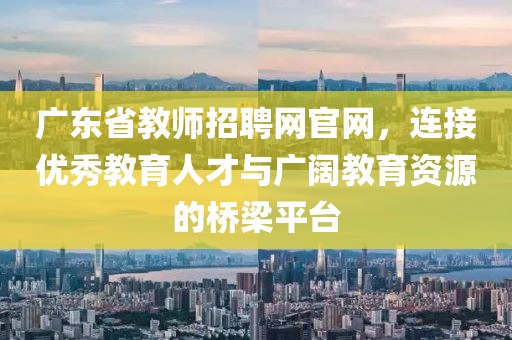 广东省教师招聘网官网，连接优秀教育人才与广阔教育资源的桥梁平台