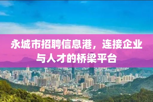 永城市招聘信息港，连接企业与人才的桥梁平台