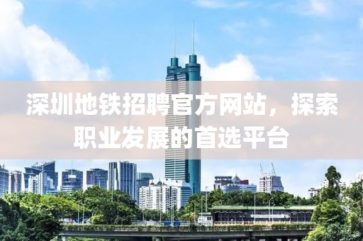 深圳地铁招聘官方网站，探索职业发展的首选平台