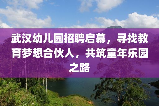 武汉幼儿园招聘启幕，寻找教育梦想合伙人，共筑童年乐园之路