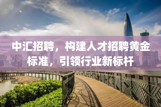 中汇招聘，构建人才招聘黄金标准，引领行业新标杆