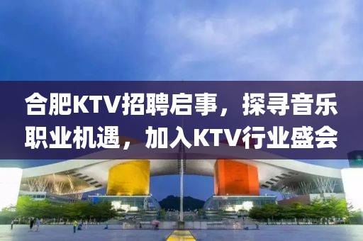 合肥KTV招聘启事，探寻音乐职业机遇，加入KTV行业盛会