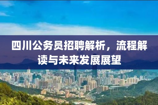 四川公务员招聘解析，流程解读与未来发展展望