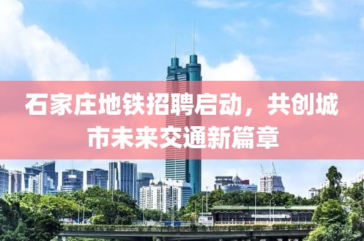 石家庄地铁招聘启动，共创城市未来交通新篇章