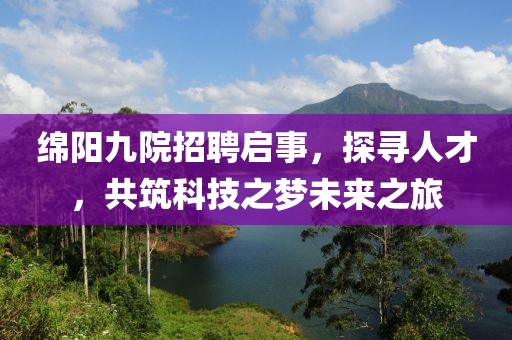 绵阳九院招聘启事，探寻人才，共筑科技之梦未来之旅