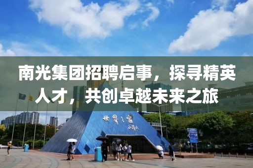 南光集团招聘启事，探寻精英人才，共创卓越未来之旅