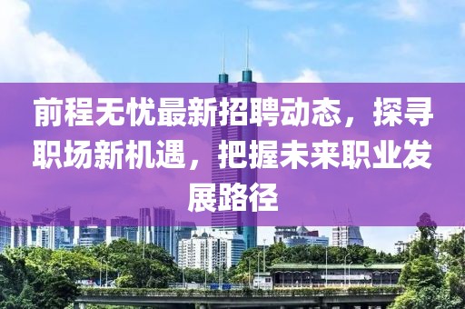 前程无忧最新招聘动态，探寻职场新机遇，把握未来职业发展路径