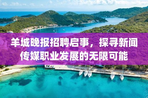 羊城晚报招聘启事，探寻新闻传媒职业发展的无限可能