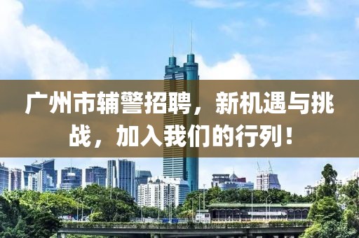 广州市辅警招聘，新机遇与挑战，加入我们的行列！