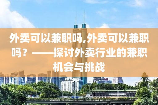 外卖可以兼职吗,外卖可以兼职吗？——探讨外卖行业的兼职机会与挑战