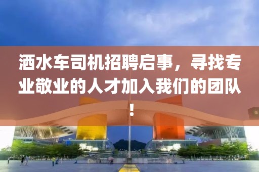 洒水车司机招聘启事，寻找专业敬业的人才加入我们的团队！