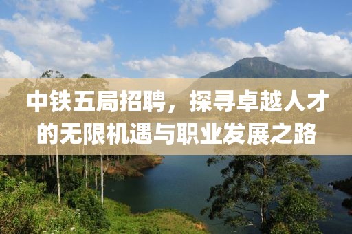 中铁五局招聘，探寻卓越人才的无限机遇与职业发展之路