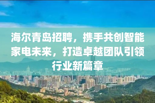 海尔青岛招聘，携手共创智能家电未来，打造卓越团队引领行业新篇章