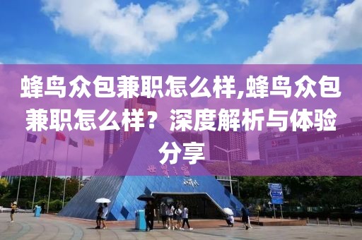 蜂鸟众包兼职怎么样,蜂鸟众包兼职怎么样？深度解析与体验分享