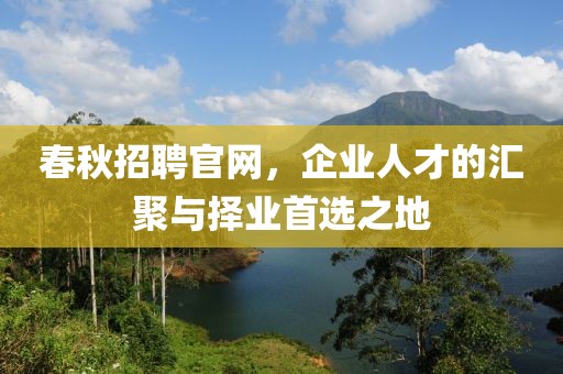 春秋招聘官网，企业人才的汇聚与择业首选之地