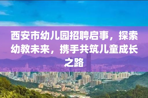 西安市幼儿园招聘启事，探索幼教未来，携手共筑儿童成长之路