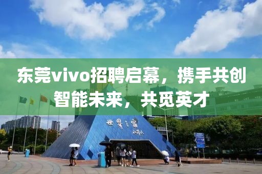 东莞vivo招聘启幕，携手共创智能未来，共觅英才