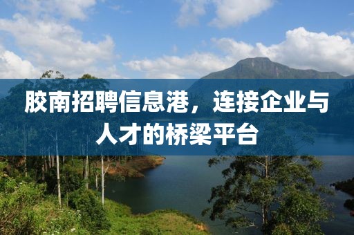 胶南招聘信息港，连接企业与人才的桥梁平台