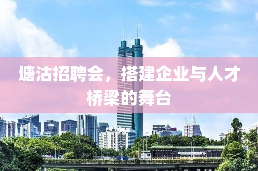 塘沽招聘会，搭建企业与人才桥梁的舞台