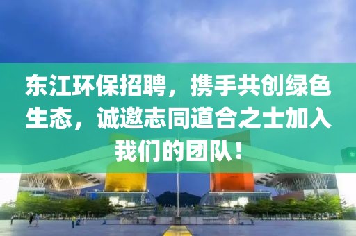 东江环保招聘，携手共创绿色生态，诚邀志同道合之士加入我们的团队！