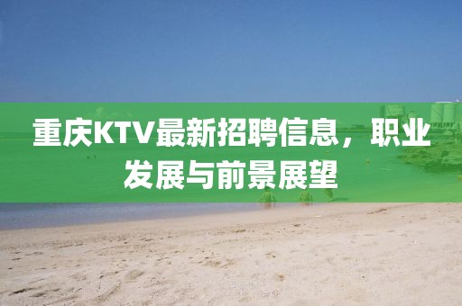 重庆KTV最新招聘信息，职业发展与前景展望