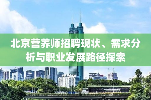 北京营养师招聘现状、需求分析与职业发展路径探索