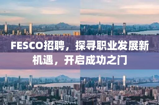 FESCO招聘，探寻职业发展新机遇，开启成功之门