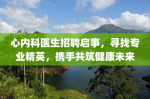 心内科医生招聘启事，寻找专业精英，携手共筑健康未来