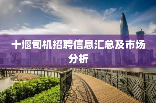 十堰司机招聘信息汇总及市场分析