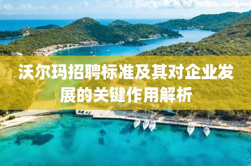 沃尔玛招聘标准及其对企业发展的关键作用解析