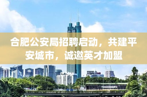 合肥公安局招聘启动，共建平安城市，诚邀英才加盟